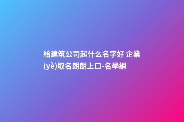 給建筑公司起什么名字好 企業(yè)取名朗朗上口-名學網